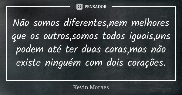Não somos diferentes,nem melhores que os outros,somos todos iguais,uns podem até ter duas caras,mas não existe ninguém com dois corações.... Frase de Kevin Moraes.