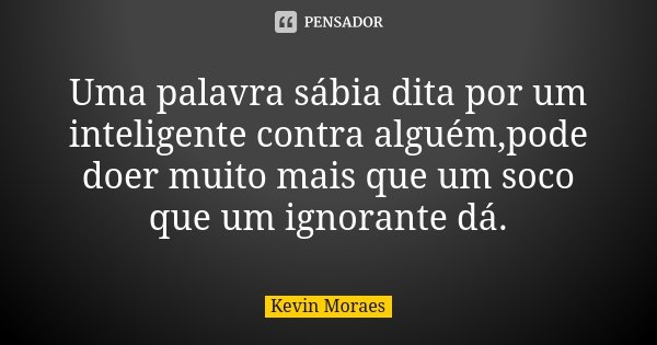 Uma palavra sábia dita por um inteligente contra alguém,pode doer muito mais que um soco que um ignorante dá.... Frase de Kevin Moraes.