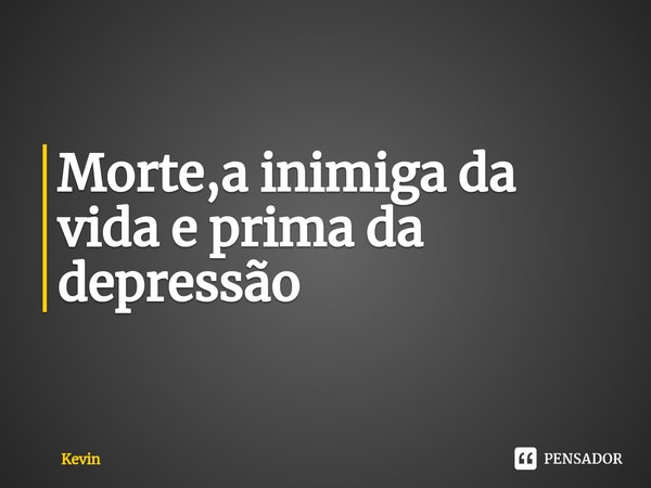 ⁠Morte,a inimiga da vida e prima da depressão... Frase de Kevin.