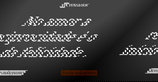 No amor a reciprocidade é o início da felicidade .... Frase de Kevin nakayama.