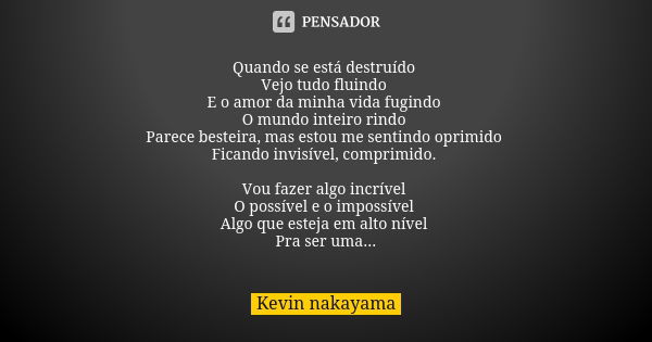 Quando se está destruído Vejo tudo fluindo E o amor da minha vida fugindo O mundo inteiro rindo Parece besteira, mas estou me sentindo oprimido Ficando invisíve... Frase de Kevin nakayama.