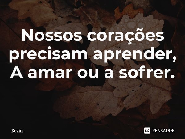 Nossos corações precisam aprender,
A amar ou a sofrer.
⁠... Frase de Kevin.