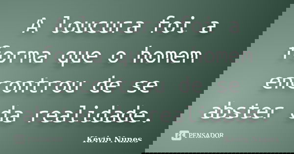 A loucura foi a forma que o homem encontrou de se abster da realidade.... Frase de Kevin Nunes.