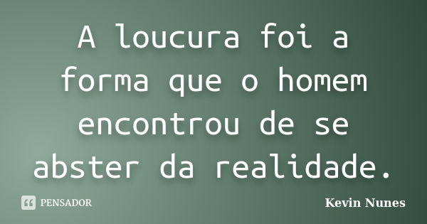 A loucura foi a forma que o homem encontrou de se abster da realidade.... Frase de Kevin Nunes.