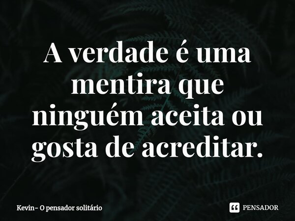 ⁠A verdade é uma mentira que ninguém aceita ou gosta de acreditar.... Frase de Kevin- O pensador solitário.