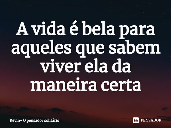⁠A vida é bela para aqueles que sabem viver ela da maneira certa... Frase de Kevin- O pensador solitário.