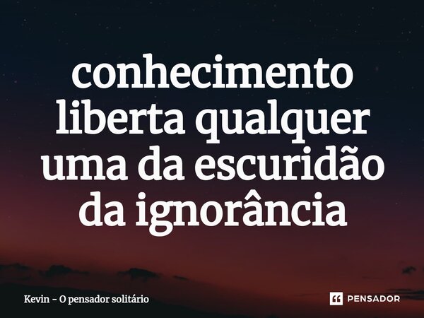 ⁠conhecimento liberta qualquer uma da escuridão da ignorância... Frase de Kevin - O pensador solitário.