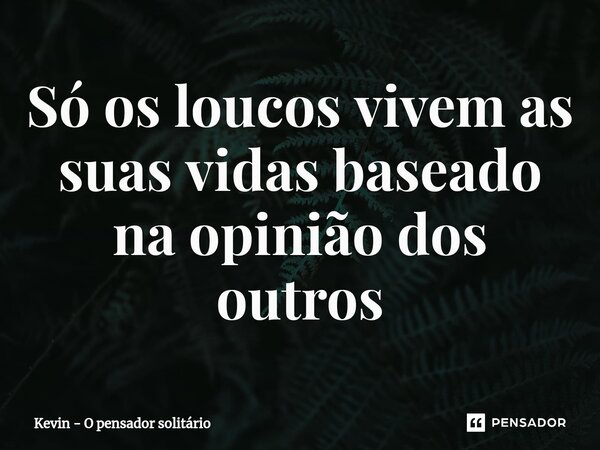 Só os loucos vivem as suas vidas baseado na opinião dos outros... Frase de Kevin - O pensador solitário.