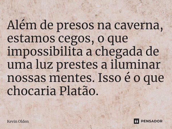 ⁠Além de presos na caverna, estamos cegos, o que impossibilita a chegada de uma luz prestes a iluminar nossas mentes. Isso é o que chocaria Platão.... Frase de Kevin Olden.