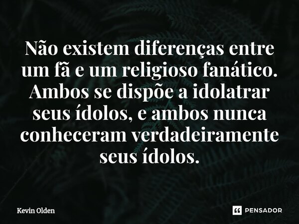 Não existem diferenças entre um fã e um religioso fanático. Ambos se dispõe a idolatrar seus ídolos, e ambos nunca conheceram verdadeiramente seus ídolos.⁠... Frase de Kevin Olden.