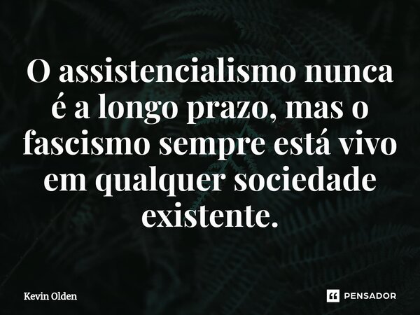 ⁠O assistencialismo nunca é a longo prazo, mas o fascismo sempre está vivo em qualquer sociedade existente.... Frase de Kevin Olden.