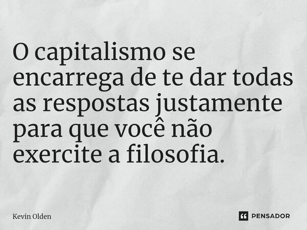 O capitalismo se encarrega de te dar todas as respostas justamente para que você não exercite a filosofia. ⁠... Frase de Kevin Olden.