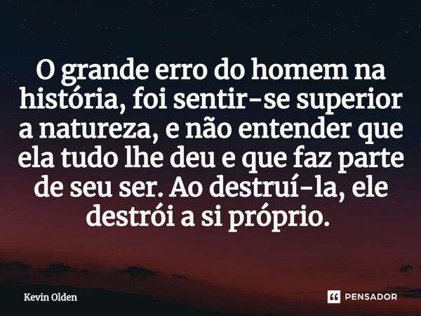 O grande erro do homem na história, foi sentir-se superior a natureza, e não entender que ela tudo lhe deu e que faz parte de seu ser. Ao destruí-la, ele destró... Frase de Kevin Olden.