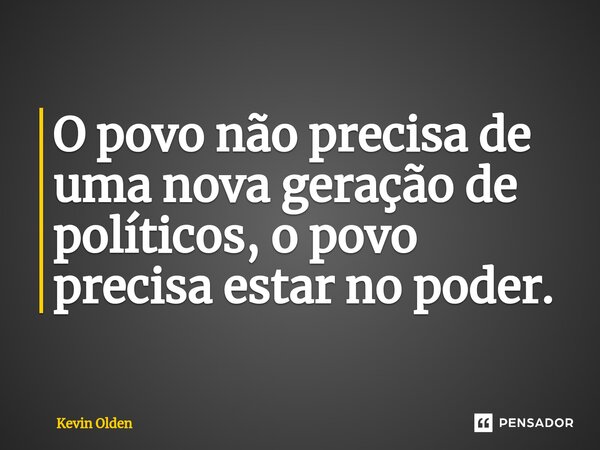 ⁠O povo não precisa de uma nova geração de políticos, o povo precisa estar no poder.... Frase de Kevin Olden.
