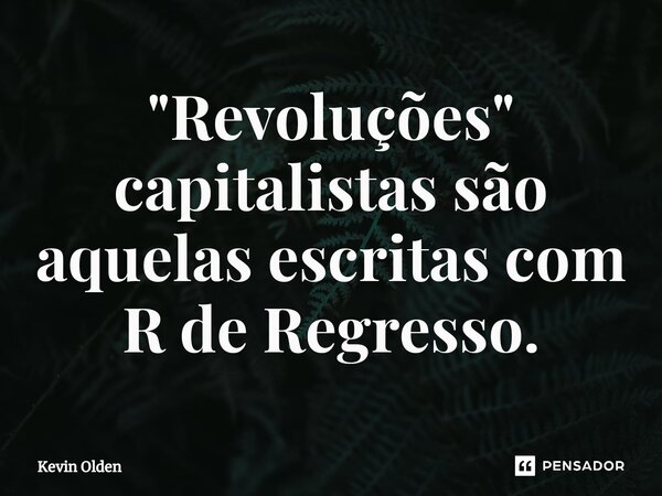 ⁠"Revoluções" capitalistas são aquelas escritas com R de Regresso.... Frase de Kevin Olden.