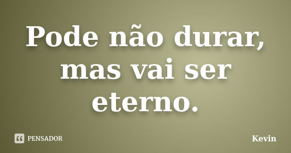 Pode não durar, mas vai ser eterno.... Frase de Kevin.