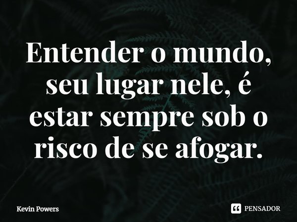 Entender o mundo, seu lugar nele, é estar sempre sob o risco de se afogar.... Frase de Kevin Powers.