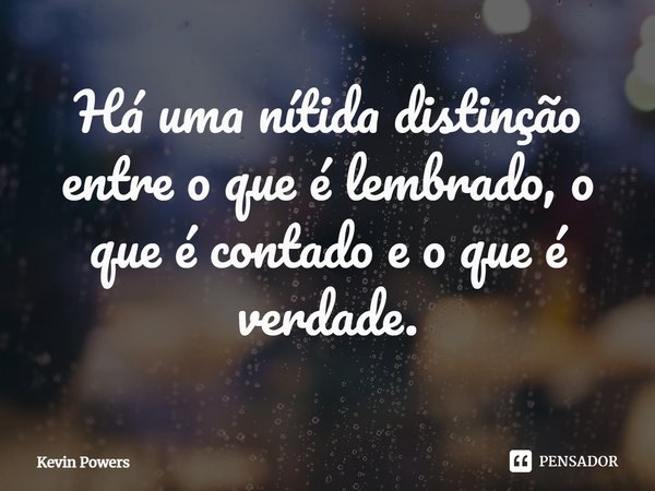 ⁠Há uma nítida distinção entre o que é lembrado, o que é contado e o que é verdade.... Frase de Kevin Powers.