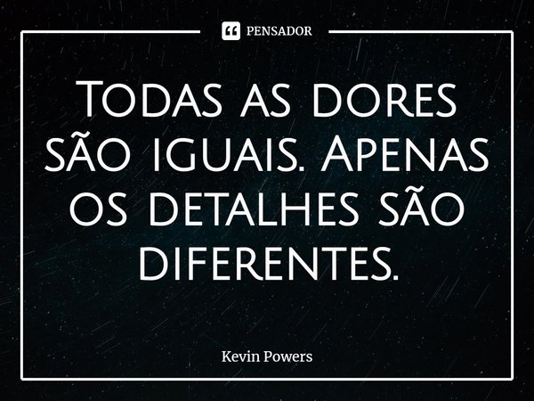 ⁠Todas as dores são iguais. Apenas os detalhes são diferentes.... Frase de Kevin Powers.