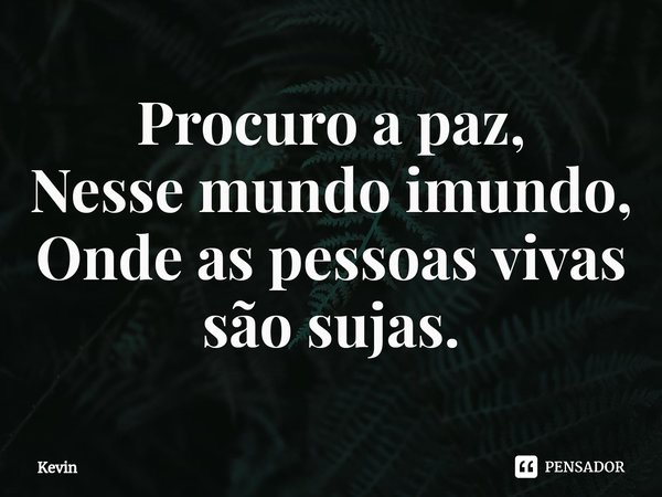 Procuro a paz,
Nesse mundo imundo,
Onde as pessoas vivas são sujas.... Frase de Kevin.