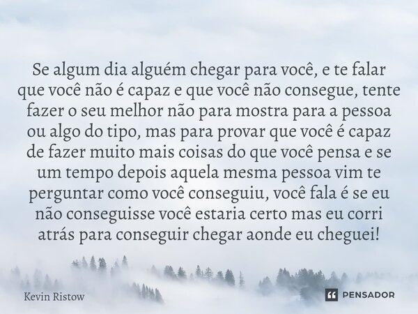 Se algum dia alguém chegar para você, e te falar que você não é capaz e que você não consegue, tente fazer o seu melhor não para mostra para a pessoa ou algo d... Frase de Kevin Ristow.