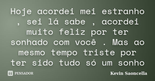 Hoje acordei mei estranho , sei lá sabe , acordei muito feliz por ter sonhado com você . Mas ao mesmo tempo triste por ter sido tudo só um sonho... Frase de Kevin Saoncella.