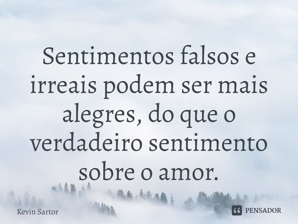 ⁠Sentimentos falsos e irreais podem ser mais alegres, do que o verdadeiro sentimento sobre o amor.... Frase de Kevin Sartor.