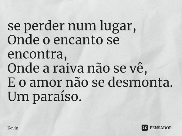 ⁠se perder num lugar,
Onde o encanto se encontra,
Onde a raiva não se vê,
E o amor não se desmonta.
Um paraíso.... Frase de Kevin.