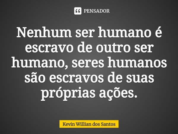 ⁠Nenhum ser humano é escravo de outro ser humano, seres humanos são escravos de suas próprias ações.... Frase de Kevin Willian dos Santos.