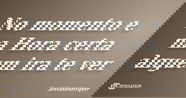 No momento e na Hora certa alguem ira te ver... Frase de kevinhenrique.