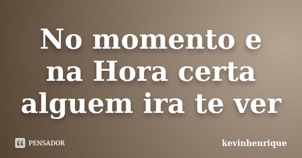 No momento e na Hora certa alguem ira te ver... Frase de kevinhenrique.