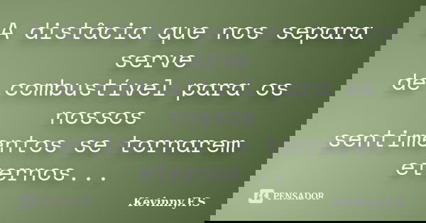A distâcia que nos separa serve de combustível para os nossos sentimentos se tornarem eternos...... Frase de Kevinny.F.S.