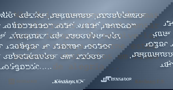 Não deixe pequenos problemas te aborrecer até você pensar que é incapaz de resolve-lo, erga a cabeça e torne estes pequenos obstáculos em risos de alegria...... Frase de Kevinny.F.S.