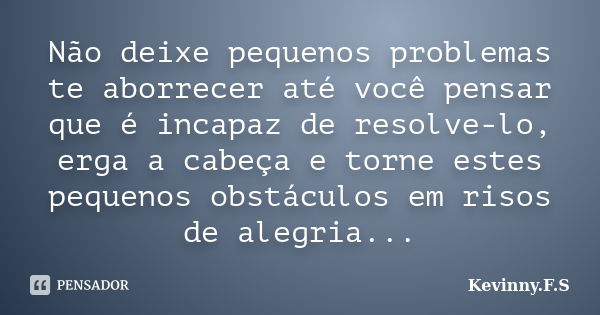 Não deixe pequenos problemas te aborrecer até você pensar que é incapaz de resolve-lo, erga a cabeça e torne estes pequenos obstáculos em risos de alegria...... Frase de Kevinny.F.S.