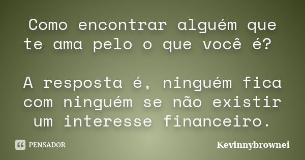 Como encontrar alguém que te ama pelo o que você é? A resposta é, ninguém fica com ninguém se não existir um interesse financeiro.... Frase de Kevinnybrownei.