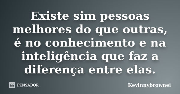 Existe sim pessoas melhores do que outras, é no conhecimento e na inteligência que faz a diferença entre elas.... Frase de Kevinnybrownei.