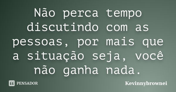 Não perca tempo discutindo com as pessoas, por mais que a situação seja, você não ganha nada.... Frase de Kevinnybrownei.