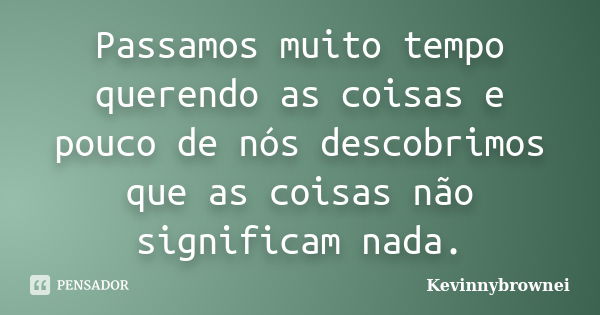 Passamos muito tempo querendo as coisas e pouco de nós descobrimos que as coisas não significam nada.... Frase de Kevinnybrownei.