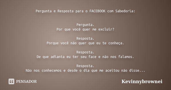 Pergunta e Resposta para o FACEBOOK com Sabedoria: Pergunta. Por que você quer me excluir? Resposta. Porque você não quer que eu te conheça. Resposta. De que ad... Frase de Kevinnybrownei.