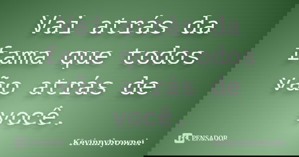 Vai atrás da fama que todos vão atrás de você.... Frase de Kevinnybrownei.