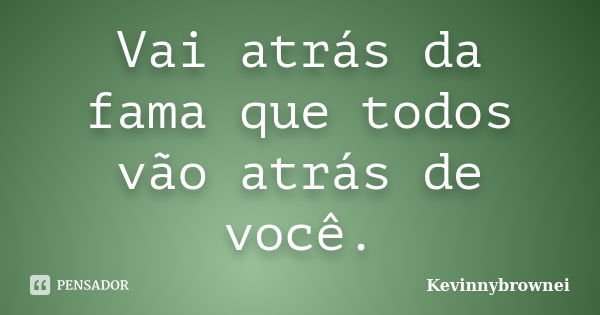 Vai atrás da fama que todos vão atrás de você.... Frase de Kevinnybrownei.