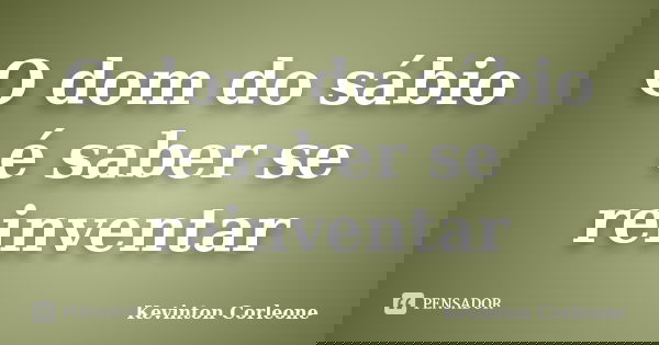 O dom do sábio é saber se reinventar... Frase de Kevinton Corleone.