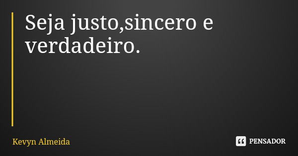 Seja justo,sincero e verdadeiro.... Frase de Kevyn Almeida.