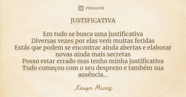 JUSTIFICATIVA Em tudo se busca uma justificativa Diversas vezes por elas vem muitas feridas Estás que podem se encontrar ainda abertas e elaborar novas ainda ma... Frase de Kevyn Muniz.