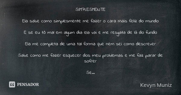 SIMPLESMENTE Ela sabe como simplesmente me fazer o cara mais feliz do mundo E se eu tô mal em algum dia ela vai e me resgata de lá do fundo Ela me completa de u... Frase de Kevyn Muniz.