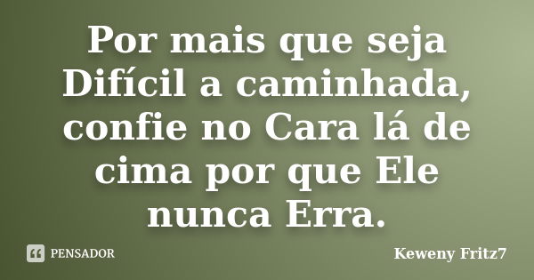 Por mais que seja Difícil a caminhada, confie no Cara lá de cima por que Ele nunca Erra.... Frase de Keweny Fritz7.