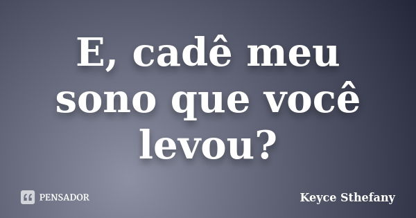 E, cadê meu sono que você levou?... Frase de Keyce Sthefany.