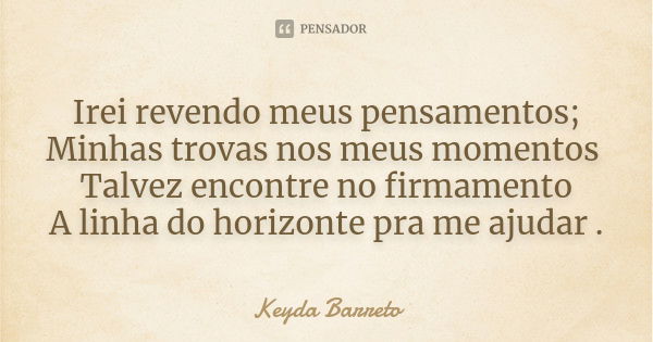 Irei revendo meus pensamentos; Minhas trovas nos meus momentos Talvez encontre no firmamento A linha do horizonte pra me ajudar .... Frase de Keyda Barreto.