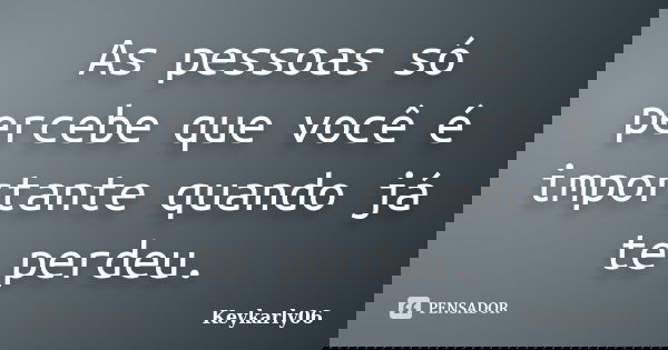 As pessoas só percebe que você é importante quando já te perdeu.... Frase de keykarly06.