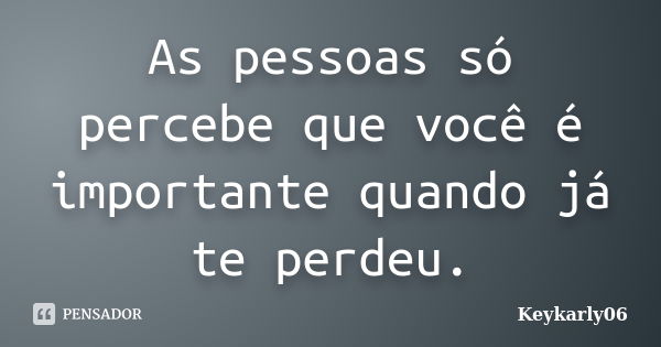 As pessoas só percebe que você é importante quando já te perdeu.... Frase de keykarly06.